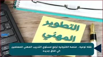 نقلة نوعية.. منصة إلكترونية ترفع مستوى التدريب المهني للمعلمين إلى آفاق جديدة